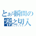 とある瞬間の零之切入（インデックス）