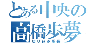 とある中央の高橋歩夢（切り込み隊長）