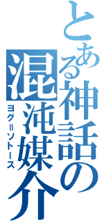 とある神話の混沌媒介（ヨグ＝ソトース）