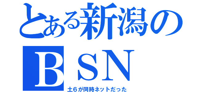 とある新潟のＢＳＮ（土６が同時ネットだった）