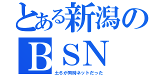 とある新潟のＢＳＮ（土６が同時ネットだった）