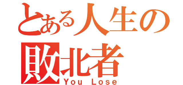 とある人生の敗北者（Ｙｏｕ　Ｌｏｓｅ）