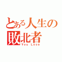 とある人生の敗北者（Ｙｏｕ　Ｌｏｓｅ）