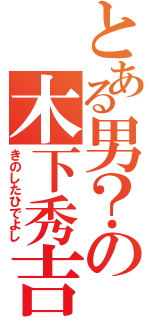 とある男？の木下秀吉（きのしたひでよし）