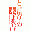 とある男？の木下秀吉（きのしたひでよし）