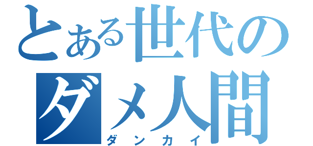 とある世代のダメ人間（ダンカイ）