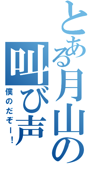 とある月山の叫び声（僕のだぞー！）