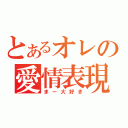 とあるオレの愛情表現（まー大好き）