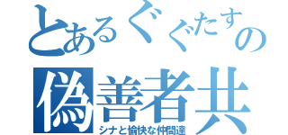 とあるぐぐたすの偽善者共（シナと愉快な仲間達）