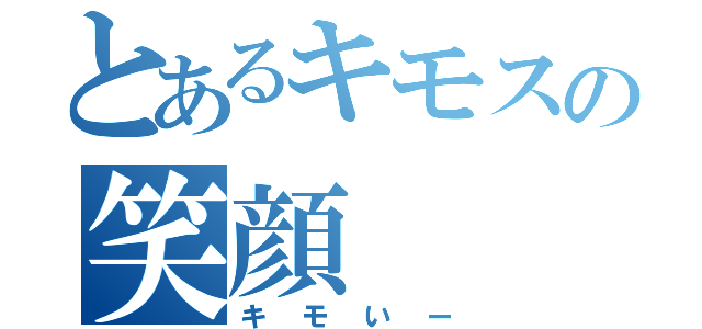 とあるキモスの笑顔（キモいー）