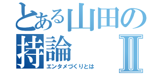 とある山田の持論Ⅱ（エンタメづくりとは）