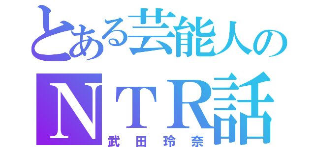 とある芸能人のＮＴＲ話（武田玲奈）