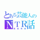 とある芸能人のＮＴＲ話（武田玲奈）