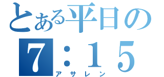 とある平日の７：１５（アサレン）