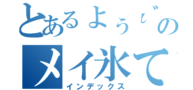 とあるょぅι゛ょのメイ氷てゃん（インデックス）