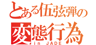 とある伍弦弾の変態行為（ｉｎ ＪＡＤＥ）