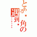 とある转角の遇到爱（インデックス）