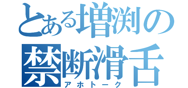 とある増渕の禁断滑舌（アホトーク）