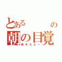 とある      人 の朝の目覚め（起きたよー）