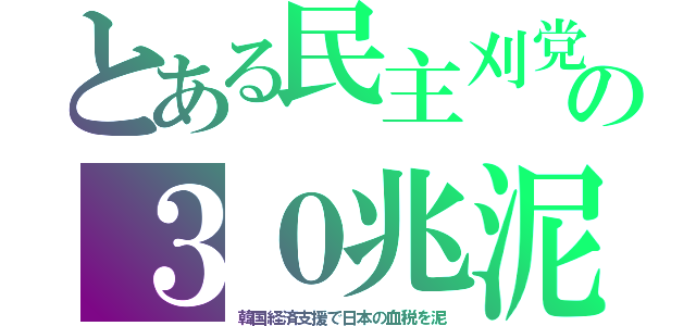 とある民主刈党の３０兆泥（韓国経済支援で日本の血税を泥）