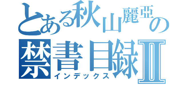 とある秋山麗亞の禁書目録Ⅱ（インデックス）