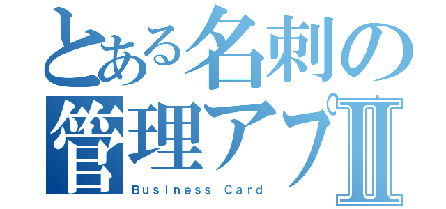 とある名刺の管理アプリⅡ（Ｂｕｓｉｎｅｓｓ Ｃａｒｄ）