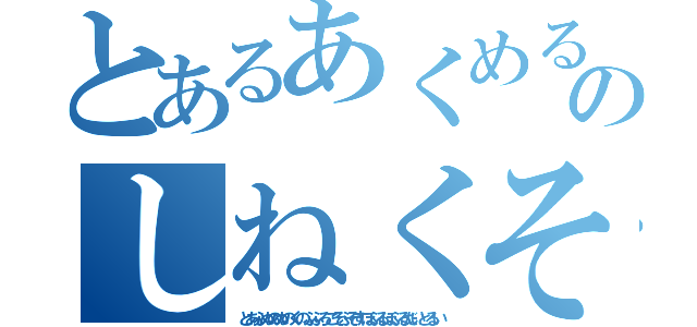 とあるあくめるそのしねくそやろう（とあふぬのぬのくのふふろこそふそすほふるほふるだいとるい）