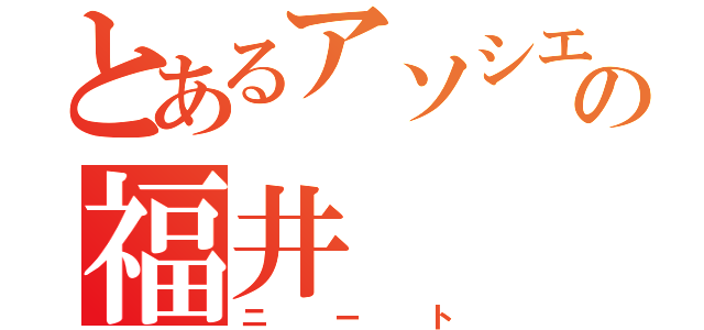 とあるアソシエイトの福井（ニート）