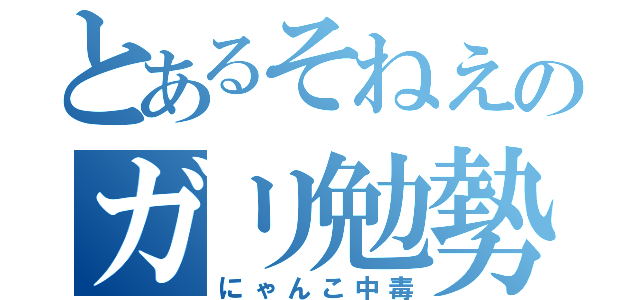 とあるそねえのガリ勉勢（にゃんこ中毒）