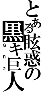 とある眩惑の黒キ巨人（ＧＲ２）