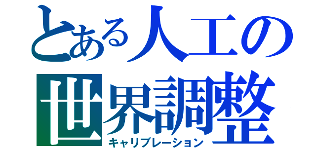 とある人工の世界調整（キャリブレーション）