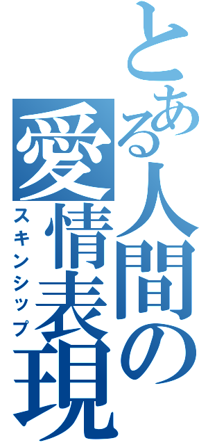 とある人間の愛情表現（スキンシップ）