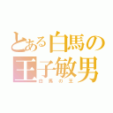 とある白馬の王子敏男様（白馬の王）