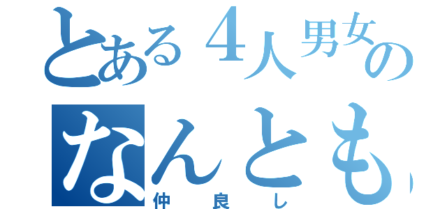 とある４人男女＋男のなんともいえない（仲良し）