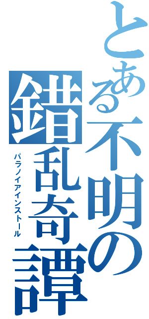 とある不明の錯乱奇譚（パラノイアインストール ）