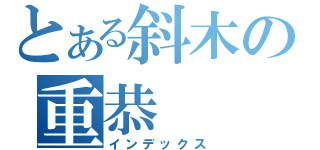 とある斜木の重恭（インデックス）