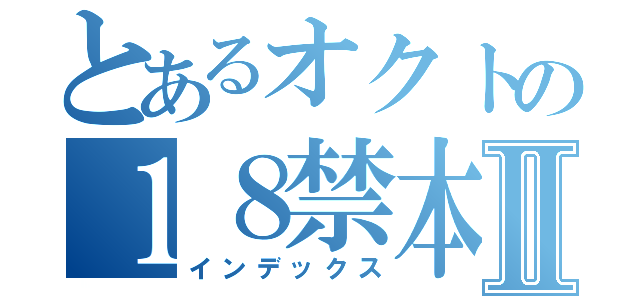 とあるオクトの１８禁本Ⅱ（インデックス）