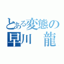 とある変態の早川 龍（）