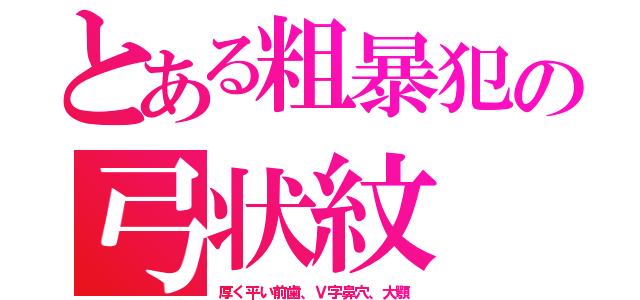 とある粗暴犯の弓状紋（厚く平い前歯、Ｖ字鼻穴、大顎）