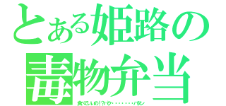 とある姫路の毒物弁当（食べていいの！？パク・・・・・・・バタン）