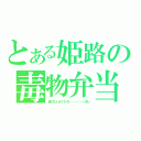 とある姫路の毒物弁当（食べていいの！？パク・・・・・・・バタン）