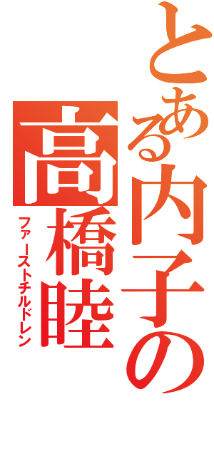 とある内子の高橋睦（ファーストチルドレン）