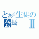 とある生徒の会長Ⅱ（）