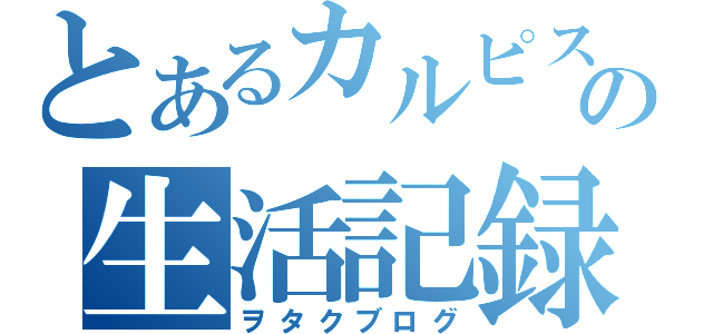 とあるカルピスの生活記録（ヲタクブログ）