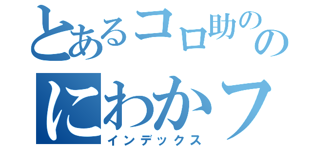 とあるコロ助ののにわかファン（インデックス）