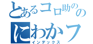 とあるコロ助ののにわかファン（インデックス）