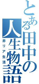 とある田中の人生物語（非リア生活）