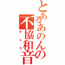 とあるあのんの不協和音（おんち）