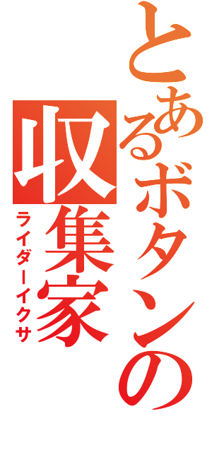 とあるボタンの収集家（ライダーイクサ）