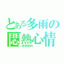 とある多雨の悶熱心情（突然間的．．．）